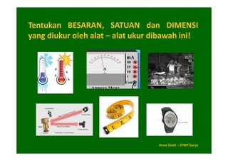 Tentukan BESARAN, SATUAN dan DIMENSI
yang diukur oleh alat – alat ukur dibawah ini!




                                   Anne Sirait – STKIP Surya
 