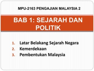 1. Latar Belakang Sejarah Negara
2. Kemerdekaan
3. Pembentukan Malaysia
BAB 1: SEJARAH DAN
POLITIK
MPU-2163 PENGAJIAN MALAYSIA 2
 