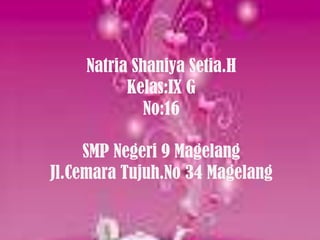 Natria Shaniya Setia.H
          Kelas:IX G
             No:16

     SMP Negeri 9 Magelang
Jl.Cemara Tujuh.No 34 Magelang
 