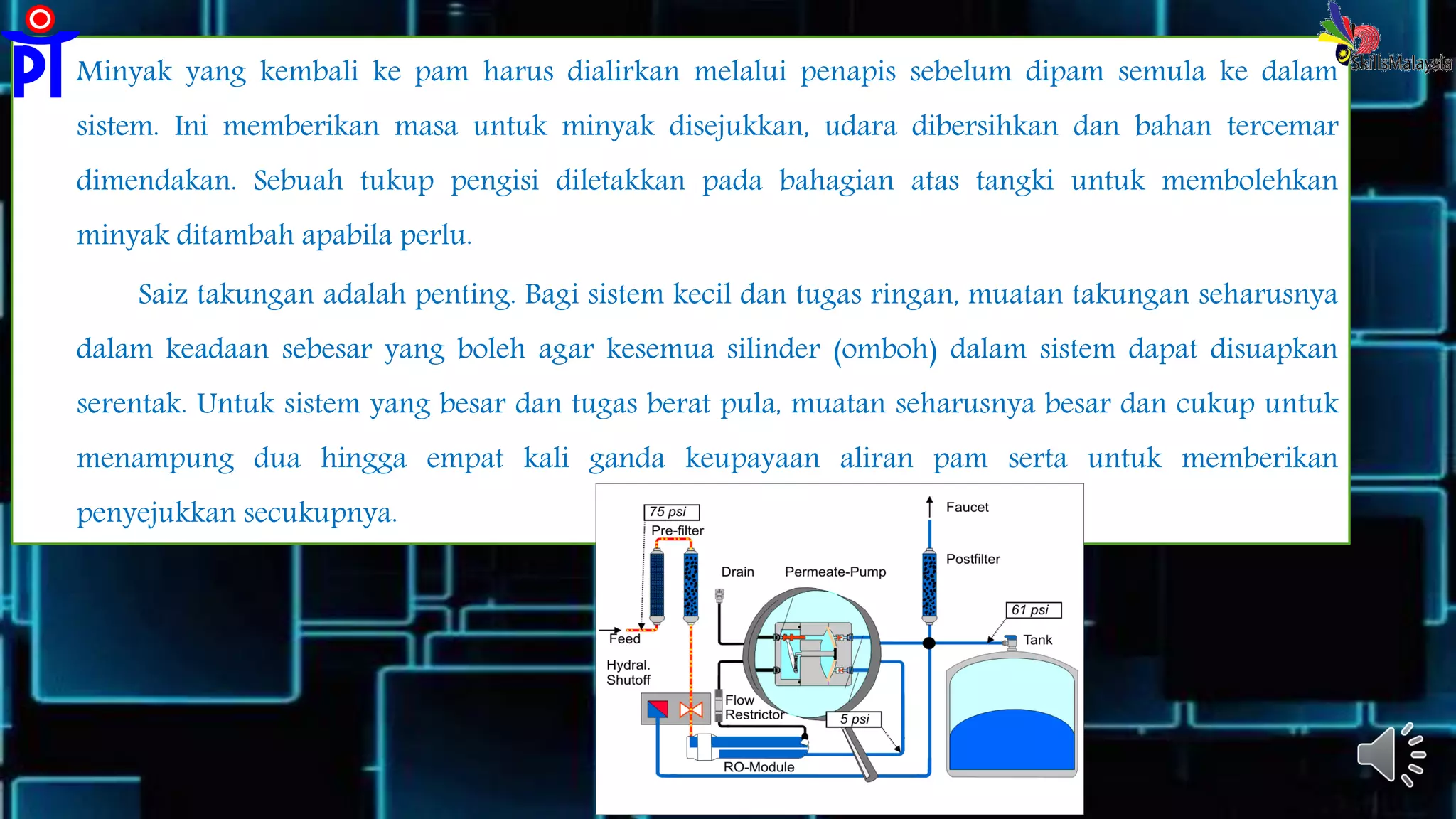 Minyak yang kembali ke pam harus dialirkan melalui penapis sebelum dipam semula ke dalam
sistem. Ini memberikan masa untuk minyak disejukkan, udara dibersihkan dan bahan tercemar
dimendakan. Sebuah tukup pengisi diletakkan pada bahagian atas tangki untuk membolehkan
minyak ditambah apabila perlu.
Saiz takungan adalah penting. Bagi sistem kecil dan tugas ringan, muatan takungan seharusnya
dalam keadaan sebesar yang boleh agar kesemua silinder (omboh) dalam sistem dapat disuapkan
serentak. Untuk sistem yang besar dan tugas berat pula, muatan seharusnya besar dan cukup untuk
menampung dua hingga empat kali ganda keupayaan aliran pam serta untuk memberikan
penyejukkan secukupnya.
 