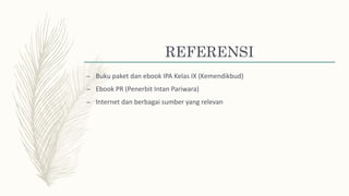 REFERENSI
– Buku paket dan ebook IPA Kelas IX (Kemendikbud)
– Ebook PR (Penerbit Intan Pariwara)
– Internet dan berbagai sumber yang relevan
 
