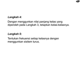 Langkah 4:
Dengan menggunkan nilai panjang kelas yang
diperoleh pada Langkah 3, tetapkan kelas-kelasnya.
Langkah 5:
Tentukan frekuensi setiap kelasnya dengan
menggunkan sisitem turus.
 