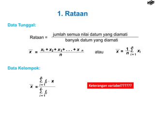 1. Rataan
Data Tunggal:
Rataan =
jumlah semua nilai datum yang diamati
banyak datum yang diamati
x + x + x + . . . + x1 2 3 n
n
x = x = n
1 ∑
n
i = 1
xiatau
Data Kelompok:
∑
n
i = 1
  xi i
∑
r
i = 1
i
x = Keterangan variabel??????
 