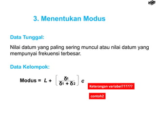 3. Menentukan Modus
Nilai datum yang paling sering muncul atau nilai datum yang
mempunyai frekuensi terbesar.
Data Tunggal:
Data Kelompok:
Modus = L + c
δδ1 + 2
δ1
contoh2
Keterangan variabel??????
 