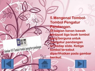 5.Mengenal TombolTombol Pengatur
Pandangan.
Di bagian kanan bawah
terdapat tiga buah tombol
yang berguna untuk
mengatur pandangan
terhadap slide. Ketiga
tombol tersebut
diperlihatkan pada gambar
berikut:

 