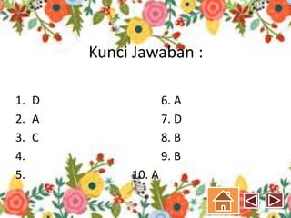 Kunci Jawaban :
1. D 6. A
2. A 7. D
3. C 8. B
4. 9. B
5. 10. A
 