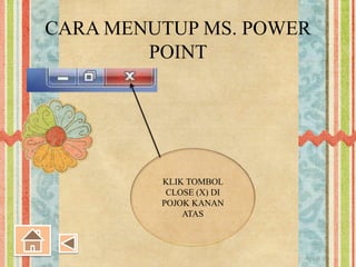 CARA MENUTUP MS. POWER
POINT
KLIK TOMBOL
CLOSE (X) DI
POJOK KANAN
ATAS
 