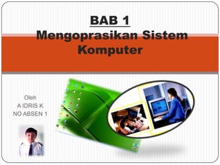 BAB 1
Mengoprasikan Sistem
Komputer

Oleh
A IDRIS K
NO ABSEN 1

 