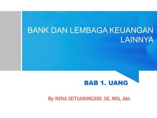 BANK DAN LEMBAGA KEUANGAN
LAINNYA
BAB 1. UANG
By NINA SETIANINGSIH, SE, MSi, Akt
 