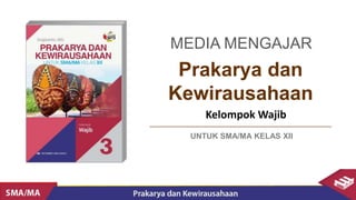 Prakarya dan
Kewirausahaan
Kelompok Wajib
MEDIA MENGAJAR
UNTUK SMA/MA KELAS XII
 