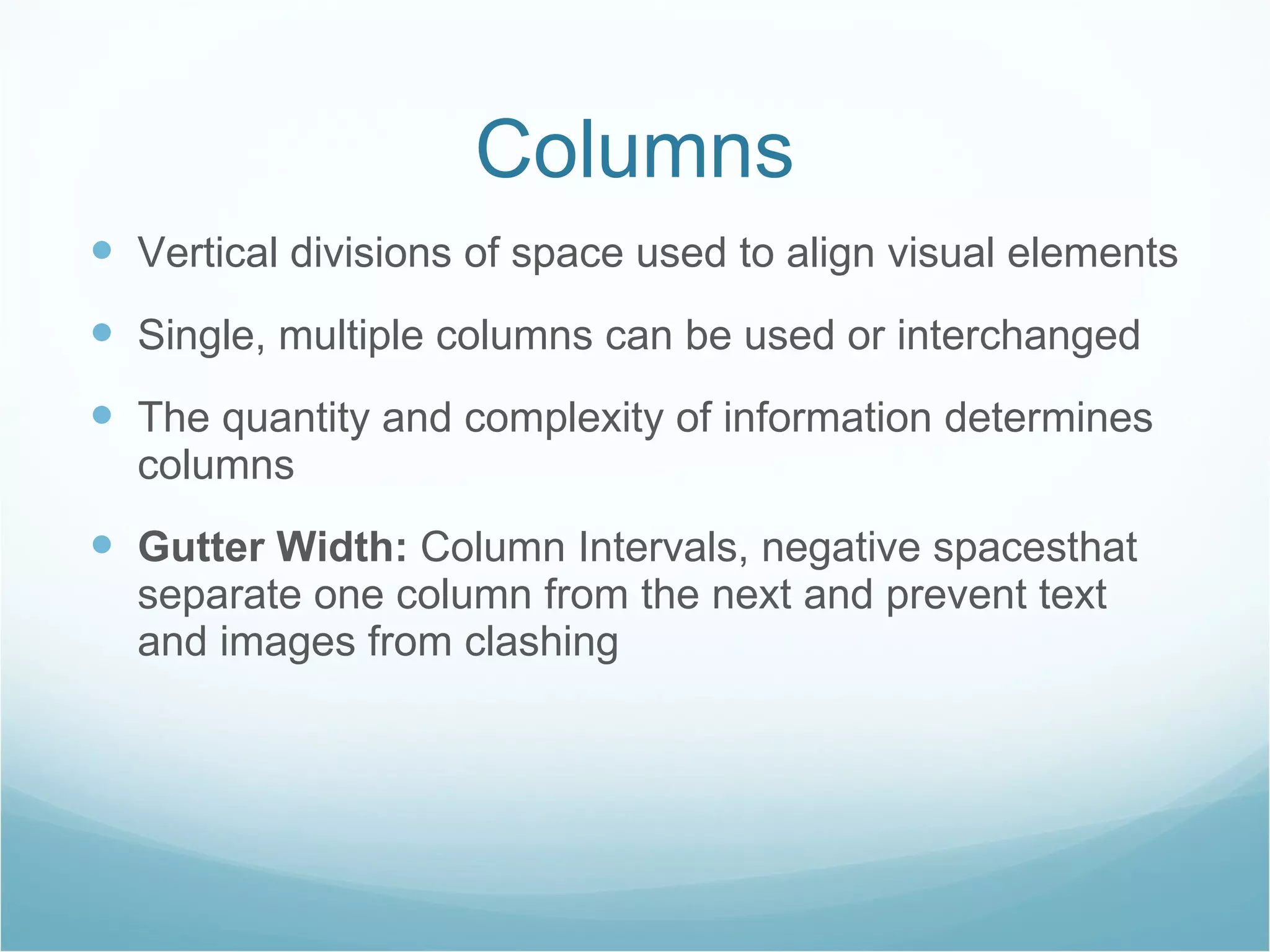 Columns Vertical divisions of space used to align visual elements Single, multiple columns can be used or interchanged The quantity and complexity of information determines columns Gutter Width:  Column Intervals, negative spacesthat separate one column from the next and prevent text and images from clashing 