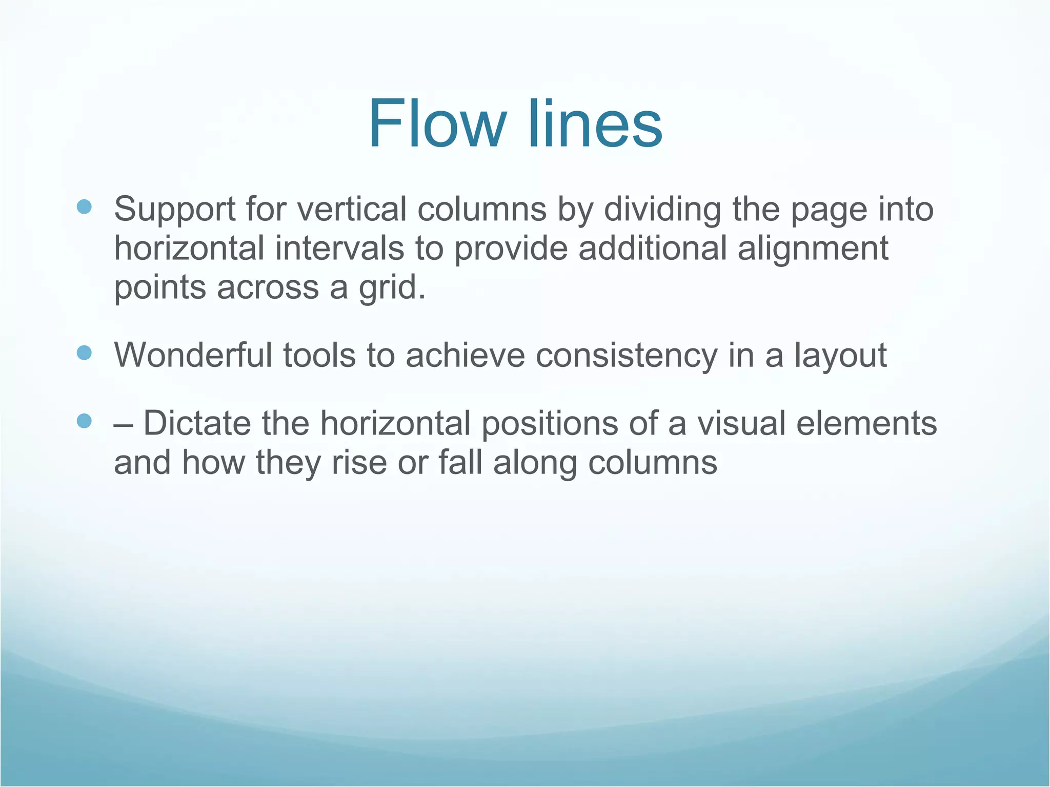 Flow lines  Support for vertical columns by dividing the page into horizontal intervals to provide additional alignment points across a grid.  Wonderful tools to achieve consistency in a layout – Dictate the horizontal positions of a visual elements and how they rise or fall along columns 