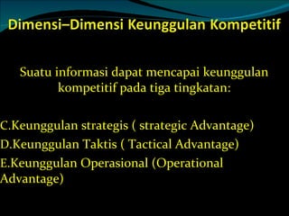 Suatu informasi dapat mencapai keunggulan kompetitif pada tiga tingkatan: Keunggulan strategis ( strategic Advantage) Keunggulan Taktis ( Tactical Advantage) Keunggulan Operasional (Operational Advantage) 