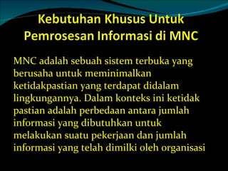 MNC adalah sebuah sistem terbuka yang berusaha untuk meminimalkan ketidakpastian yang terdapat didalam lingkungannya. Dalam konteks ini ketidak pastian adalah perbedaan antara jumlah informasi yang dibutuhkan untuk melakukan suatu pekerjaan dan jumlah informasi yang telah dimilki oleh organisasi 