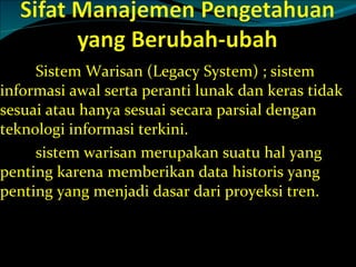Sistem Warisan (Legacy System) ; sistem informasi awal serta peranti lunak dan keras tidak sesuai atau hanya sesuai secara parsial dengan teknologi informasi terkini. sistem warisan merupakan suatu hal yang penting karena memberikan data historis yang penting yang menjadi dasar dari proyeksi tren. 