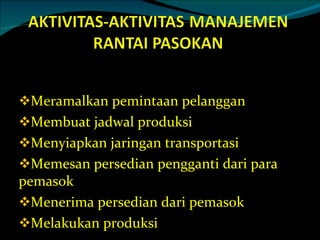 Meramalkan pemintaan pelanggan  Membuat jadwal produksi  Menyiapkan jaringan transportasi  Memesan persedian pengganti dari para pemasok Menerima persedian dari pemasok Melakukan produksi 