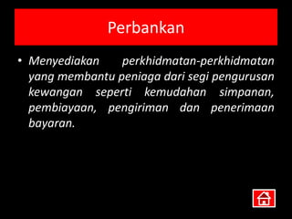 Perbankan
• Menyediakan    perkhidmatan-perkhidmatan
  yang membantu peniaga dari segi pengurusan
  kewangan seperti kemudahan simpanan,
  pembiayaan, pengiriman dan penerimaan
  bayaran.
 