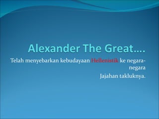 Telah menyebarkan kebudayaan  Hellenistik  ke negara-negara Jajahan takluknya. 
