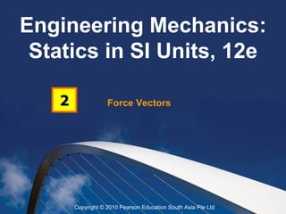 Engineering Mechanics:
 Statics in SI Units, 12e

    2               Force Vectors




        Copyright © 2010 Pearson Education South Asia Pte Ltd
 