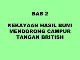 BAB 2

KEKAYAAN HASIL BUMI
MENDORONG CAMPUR
  TANGAN BRITISH
 