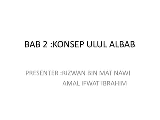 BAB 2 :KONSEP ULUL ALBAB

PRESENTER :RIZWAN BIN MAT NAWI
           AMAL IFWAT IBRAHIM
 