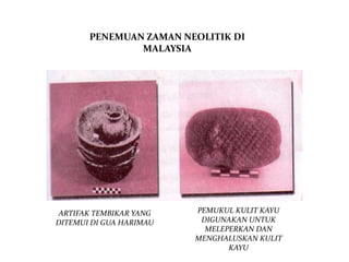 PENEMUAN ZAMAN NEOLITIK DI
               MALAYSIA




 ARTIFAK TEMBIKAR YANG   PEMUKUL KULIT KAYU
DITEMUI DI GUA HARIMAU    DIGUNAKAN UNTUK
                           MELEPERKAN DAN
                         MENGHALUSKAN KULIT
                                KAYU
 