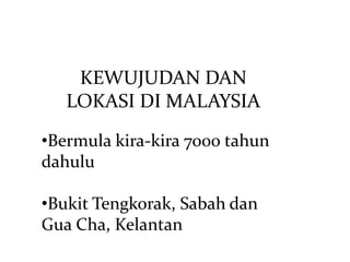 KEWUJUDAN DAN
   LOKASI DI MALAYSIA

•Bermula kira-kira 7000 tahun
dahulu

•Bukit Tengkorak, Sabah dan
Gua Cha, Kelantan
 