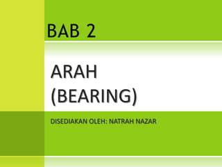 BAB 2

ARAH
(BEARING)
DISEDIAKAN OLEH: NATRAH NAZAR
 