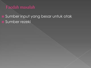  Sumber input yang besar untuk otak
 Sumber rezeki
 