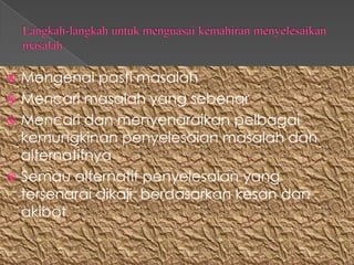  Mengenal pasti masalah
 Mencari masalah yang sebenar
 Mencari dan menyenaraikan pelbagai
  kemungkinan penyelesaian masalah dan
  alternatifnya
 Semau alternatif penyelesaian yang
  tersenarai dikaji berdasarkan kesan dan
  akibat
 
