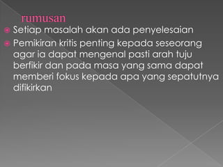  Setiap masalah akan ada penyelesaian
 Pemikiran kritis penting kepada seseorang
  agar ia dapat mengenal pasti arah tuju
  berfikir dan pada masa yang sama dapat
  memberi fokus kepada apa yang sepatutnya
  difikirkan
 