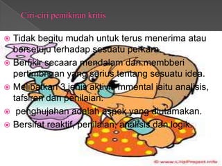  Tidak begitu mudah untuk terus menerima atau
  bersetuju terhadap sesuatu perkara.
 Berfikir secaara mendalam dan membberi
  pertimbngan yang serius tentang sesuatu idea.
 Melibatkan 3 jenis aktiviti mmental iaitu analisis,
  tafsiran dan penilaian.
 penghujahan adalah aspek yang diutamakan.
 Bersifat reaktif, penilaian, analisis dan logik.
 