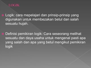    Logik: cara mepelajari dan prinsip-prinsip yang
    digunakan untuk membezakan betul dan salah
    sesuatu hujah.

   Definisi pemikiran logik: Cara seseorang melihat
    sesuatu dan daya usaha untuk mengenal pasti apa
    yang salah dan apa yang betul mengikut pemikiran
    logik
 