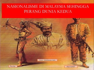 NASIONALISME DI MALAYSIA SEHINGGA
      PERANG DUNIA KEDUA
 
