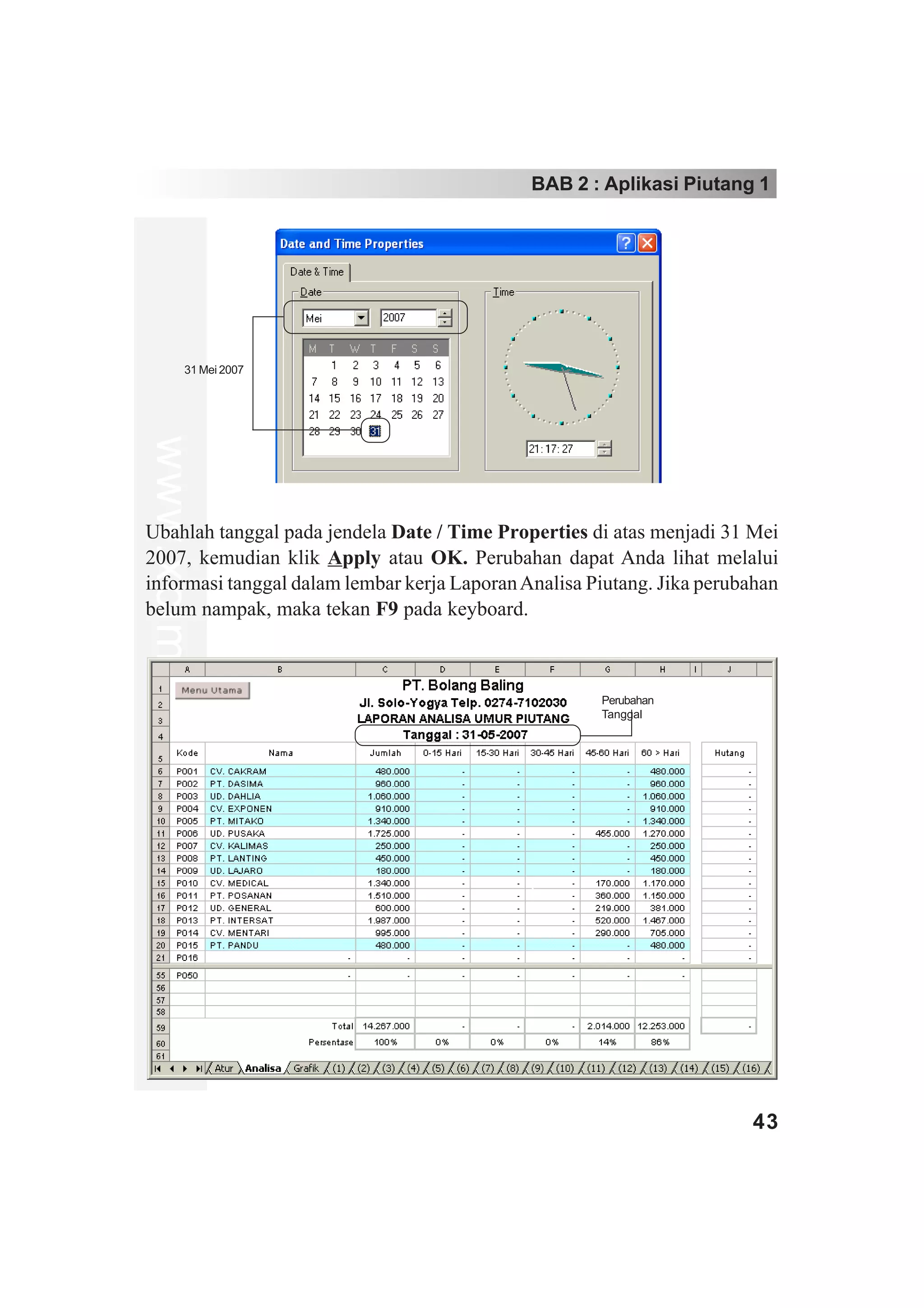 BAB 2 : Aplikasi Piutang 1




             31 Mei 2007
www.xclmedia.com




Ubahlah tanggal pada jendela Date / Time Properties di atas menjadi 31 Mei
2007, kemudian klik Apply atau OK. Perubahan dapat Anda lihat melalui
informasi tanggal dalam lembar kerja Laporan Analisa Piutang. Jika perubahan
belum nampak, maka tekan F9 pada keyboard.



                                                      Perubahan
                                                      Tanggal




                                                                        43
 