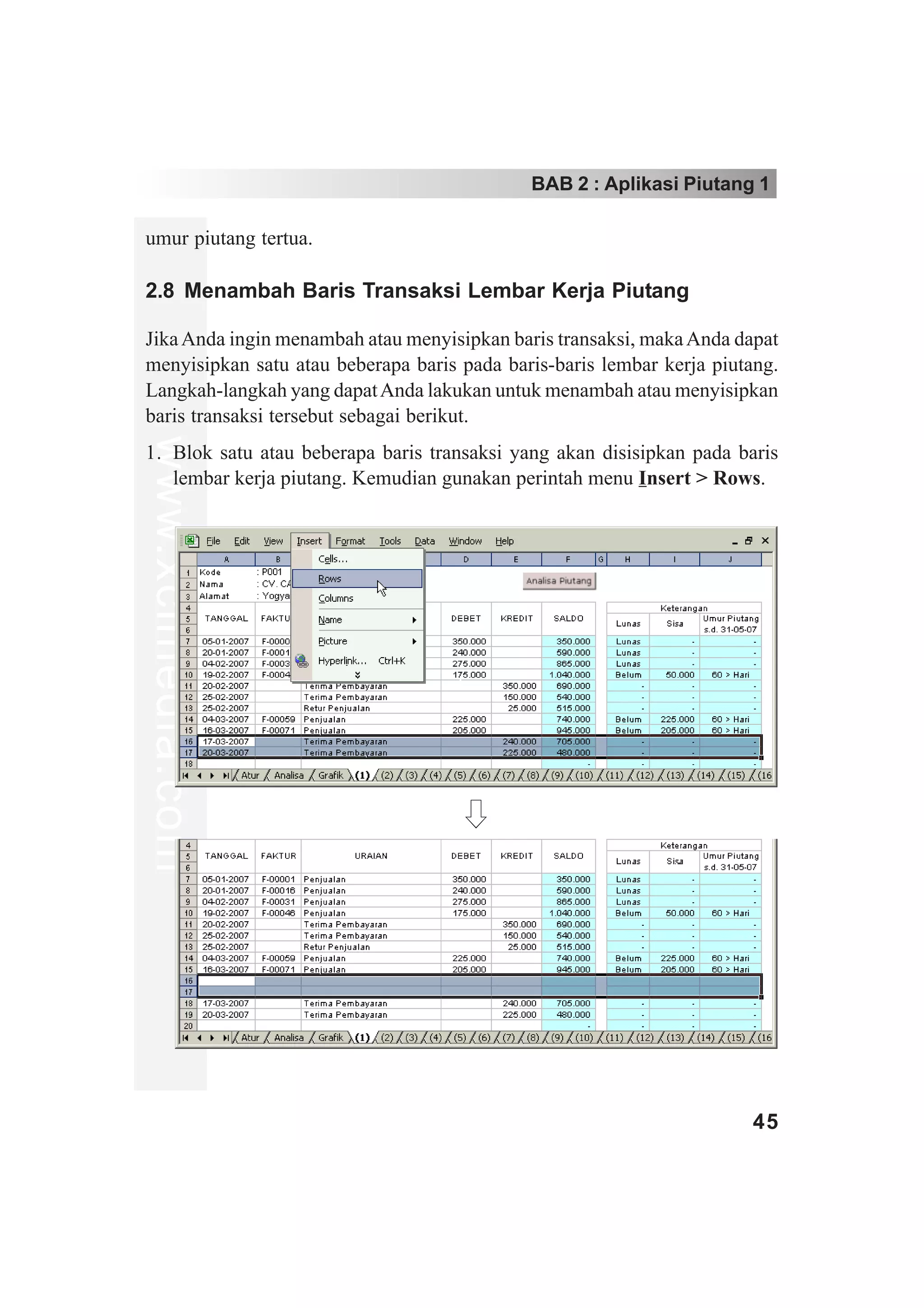 BAB 2 : Aplikasi Piutang 1

umur piutang tertua.

2.8 Menambah Baris Transaksi Lembar Kerja Piutang

Jika Anda ingin menambah atau menyisipkan baris transaksi, maka Anda dapat
menyisipkan satu atau beberapa baris pada baris-baris lembar kerja piutang.
Langkah-langkah yang dapat Anda lakukan untuk menambah atau menyisipkan
baris transaksi tersebut sebagai berikut.
www.xclmedia.com




1. Blok satu atau beberapa baris transaksi yang akan disisipkan pada baris
   lembar kerja piutang. Kemudian gunakan perintah menu Insert > Rows.




                                                                       45
 