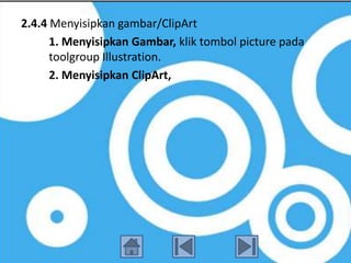 2.4.4 Menyisipkan gambar/ClipArt
      1. Menyisipkan Gambar, klik tombol picture pada
      toolgroup Illustration.
      2. Menyisipkan ClipArt,
 