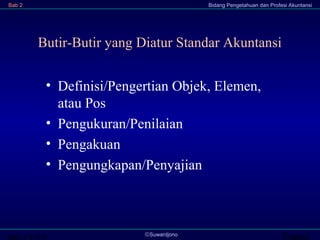 Transi©Suwardjono
Bab 2 Bidang Pengetahuan dan Profesi Akuntansi
Butir-Butir yang Diatur Standar Akuntansi
• Definisi/Pengertian Objek, Elemen,
atau Pos
• Pengukuran/Penilaian
• Pengakuan
• Pengungkapan/Penyajian
 