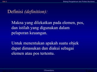 Transi©Suwardjono
Bab 2 Bidang Pengetahuan dan Profesi Akuntansi
Definisi (definition):
Makna yang dilekatkan pada elemen, pos,
dan istilah yang digunakan dalam
pelaporan keuangan.
Untuk menentukan apakah suatu objek
dapat dimasukan dan diakui sebagai
elemen atau pos tertentu.
 