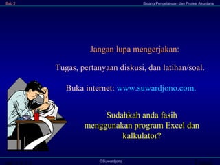 Transi©Suwardjono
Bab 2 Bidang Pengetahuan dan Profesi Akuntansi
Jangan lupa mengerjakan:
Tugas, pertanyaan diskusi, dan latihan/soal.
Buka internet: www.suwardjono.com.
Sudahkah anda fasih
menggunakan program Excel dan
kalkulator?
 