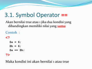 3.1. Symbol Operator ==
Akan bernilai true atau 1 jika dua kondisi yang
dibandingkan memiliki nilai yang sama

Contoh :
<?
$a = 6;
$b = 6;
$a == $b;

?>
Maka kondisi ini akan bernilai 1 atau true

 