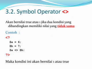 3.2. Symbol Operator <>
Akan bernilai true atau 1 jika dua kondisi yang
dibandingkan memiliki nilai yang tidak sama

Contoh :
<?
$a = 6;
$b = 7;
$a <> $b;

?>
Maka kondisi ini akan bernilai 1 atau true

 