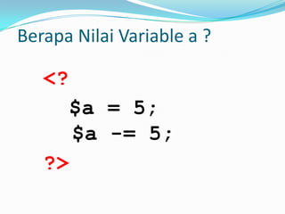 Berapa Nilai Variable a ?

<?
$a = 5;
$a -= 5;
?>

 