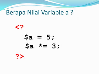 Berapa Nilai Variable a ?

<?
$a = 5;
$a *= 3;
?>

 