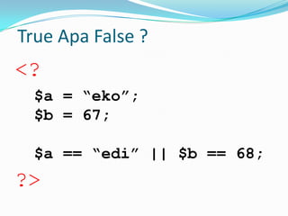 True Apa False ?

<?
$a = “eko”;
$b = 67;
$a == “edi” || $b == 68;

?>

 