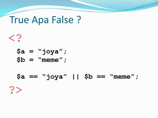 True Apa False ?

<?
$a = “joya”;
$b = “meme”;
$a == “joya” || $b == “meme”;

?>

 