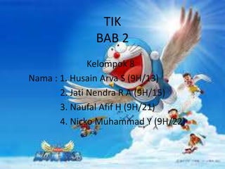 TIK 
BAB 2 
Kelompok 8 
Nama : 1. Husain Arya S (9H/13) 
2. Jati Nendra R A (9H/15) 
3. Naufal Afif H (9H/21) 
4. Nicko Muhammad Y (9H/22) 
 