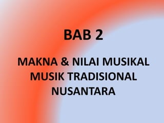 BAB 2 
MAKNA & NILAI MUSIKAL 
MUSIK TRADISIONAL 
NUSANTARA 
 