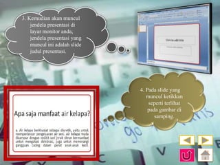 3. Kemudian akan muncul 
jendela presentasi di 
layar monitor anda, 
jendela presentasi yang 
muncul ini adalah slide 
judul presentasi. 
4. Pada slide yang 
muncul ketikkan 
seperti terlihat 
pada gambar di 
samping. 
 