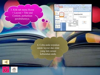 3. Klik tab menu Home 
> Layout > Title and 
Content, perhatikan 
perubahannya. 
4. Coba anda terpakan 
untuk layout dan slide 
yang lain sesuai 
kebutuhan anda. 
 
